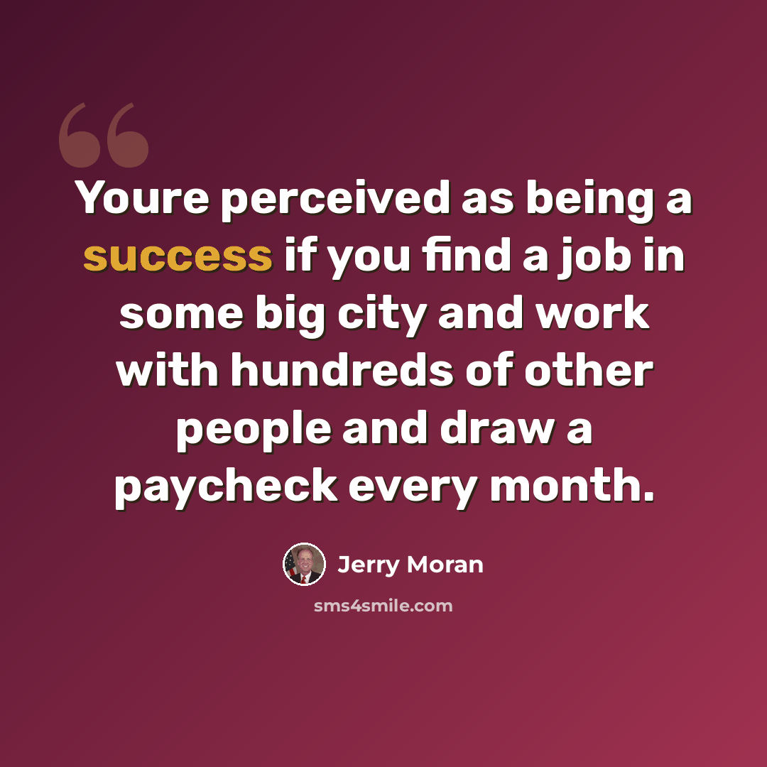 “Youre perceived as being a success if you find a job in some big city and work with hundreds of other people and draw a paycheck every month.” quote by Jerry Moran