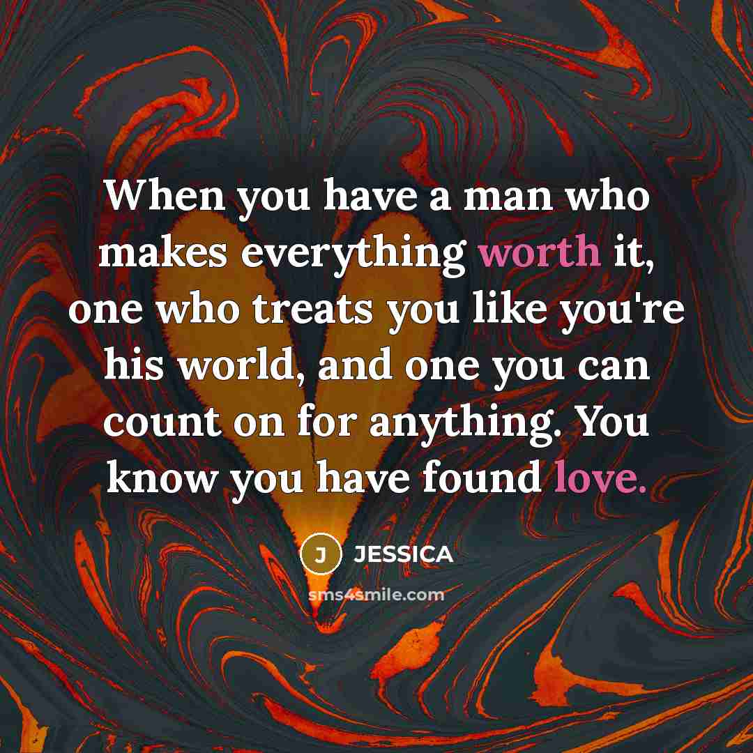 “When you have a man who makes everything worth it, one who treats you like you're his world, and one you can count on for anything. You know you have found love.” quote by Jessica