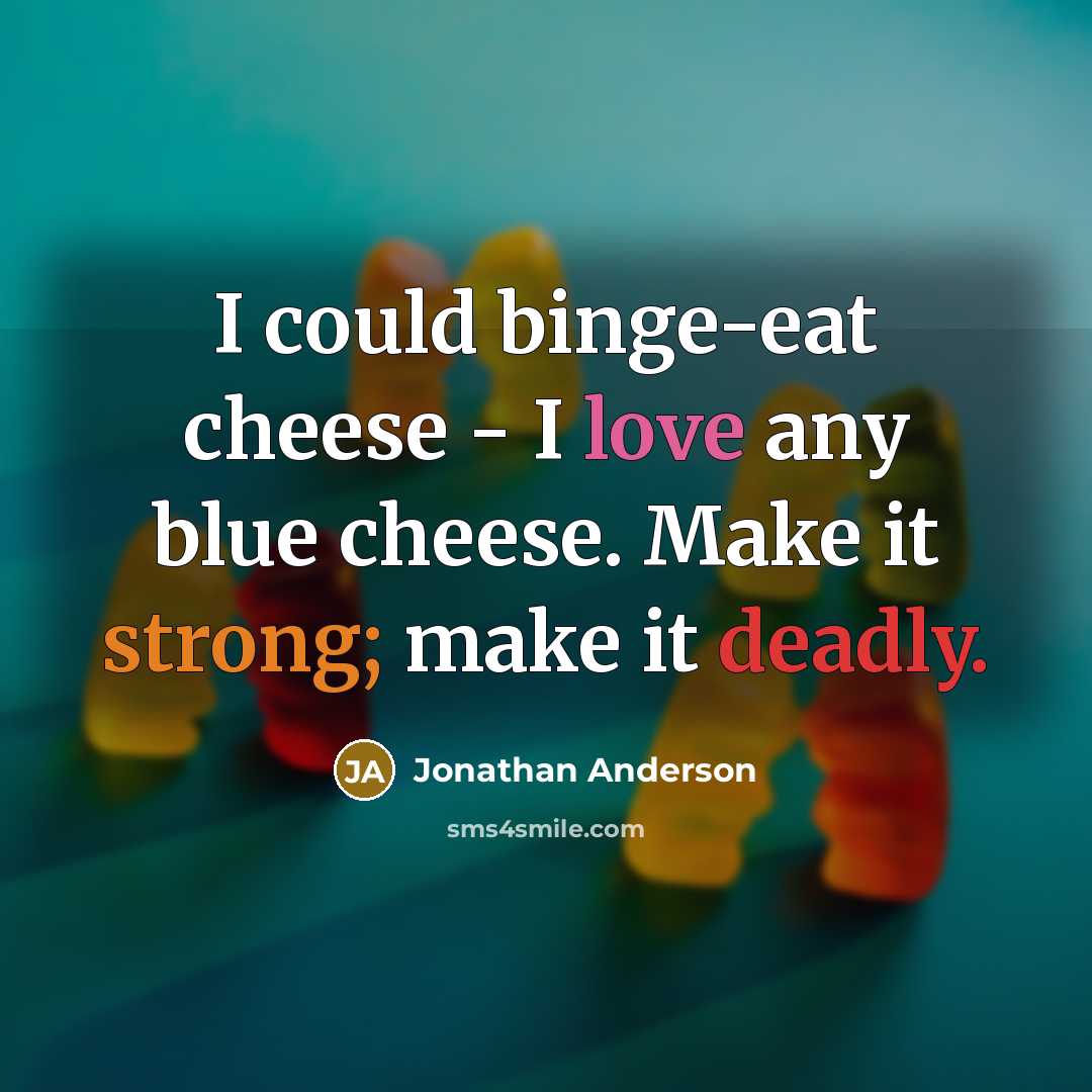“I could binge-eat cheese - I love any blue cheese. Make it strong; make it deadly.” quote by Jonathan Anderson