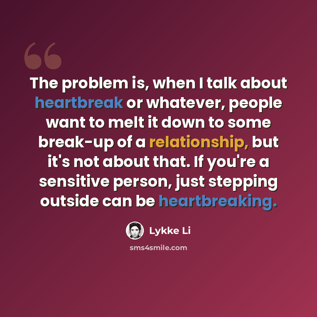 “The problem is, when I talk about heartbreak or whatever, people want to melt it down to some break-up of a relationship, but it's not about that. If you're a sensitive person, just stepping outside can be heartbreaking.” quote by Lykke Li