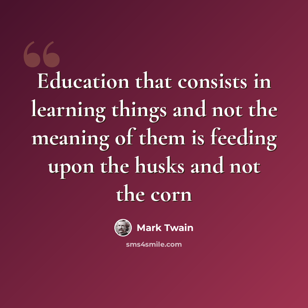 “Education that consists in learning things and not the meaning of them is feeding upon the husks and not the corn” quote by Mark Twain