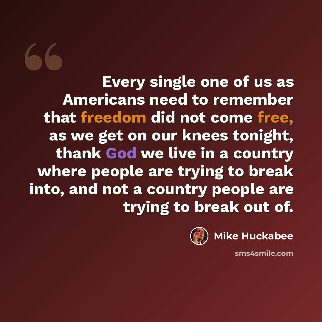 “Every single one of us as Americans need to remember that freedom did not come free, as we get on our knees tonight, thank God we live in a country where people are trying to break into, and not a country people are trying to break out of.” quote by Mike Huckabee