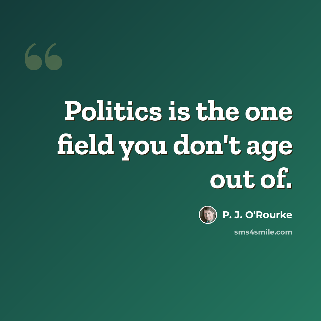 “Politics is the one field you don't age out of.” quote by P. J. O'Rourke