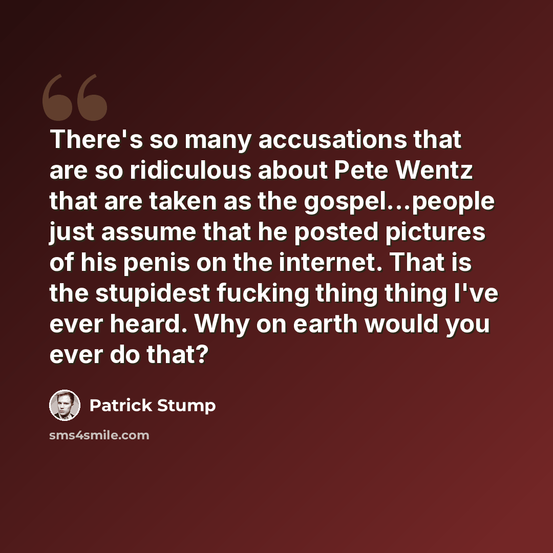 “There's so many accusations that are so ridiculous about Pete Wentz that are taken as the gospel...people just assume that he posted pictures of his penis on the internet. That is the stupidest fucking thing thing I've ever heard. Why on earth would you ever do that?” quote by Patrick Stump
