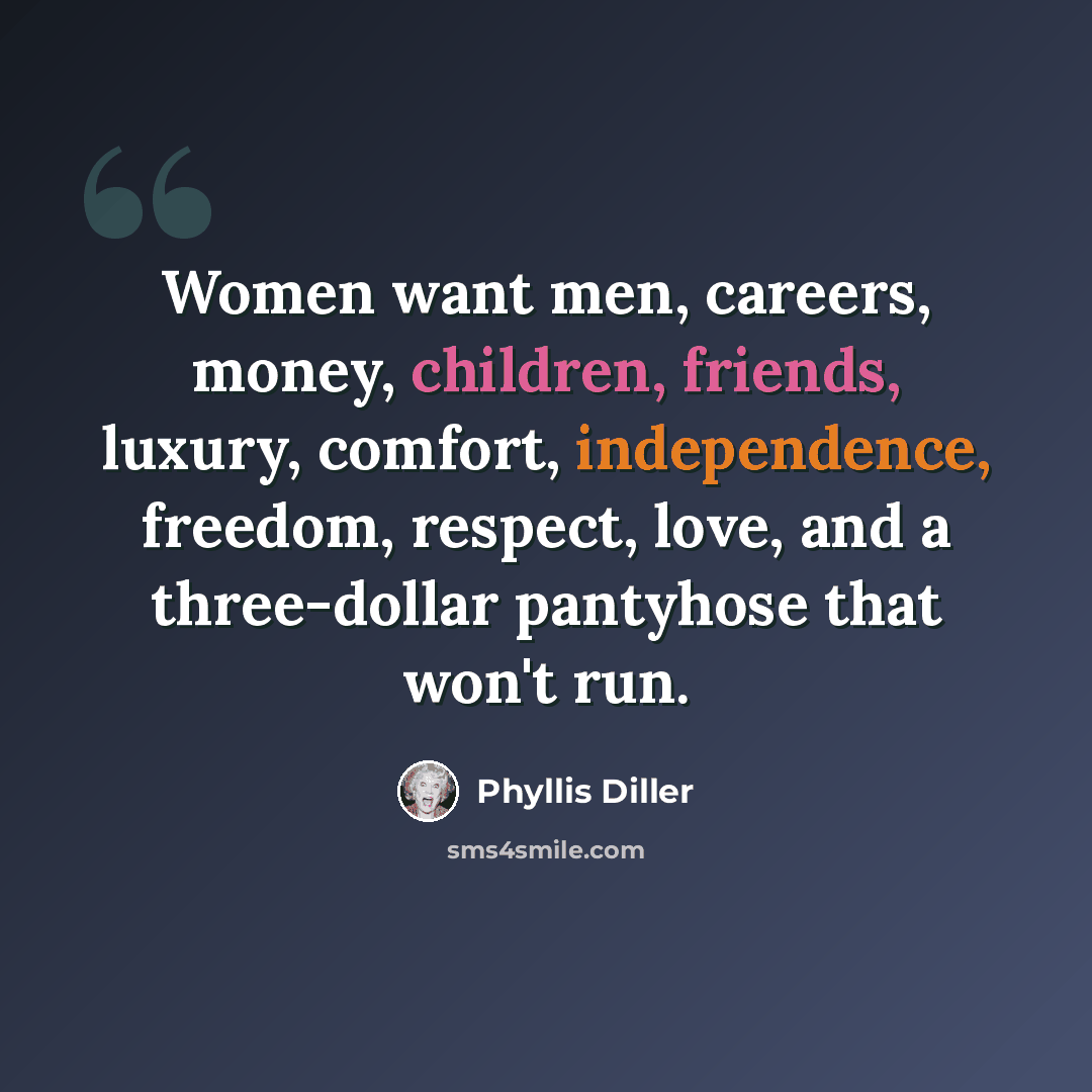 “Women want men, careers, money, children, friends, luxury, comfort, independence, freedom, respect, love, and a three-dollar pantyhose that won't run.” quote by Phyllis Diller
