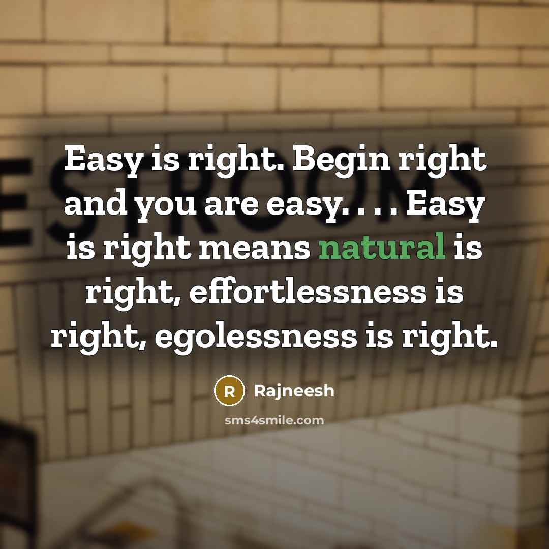 “Easy is right. Begin right and you are easy. . . . Easy is right means natural is right, effortlessness is right, egolessness is right.” quote by Rajneesh