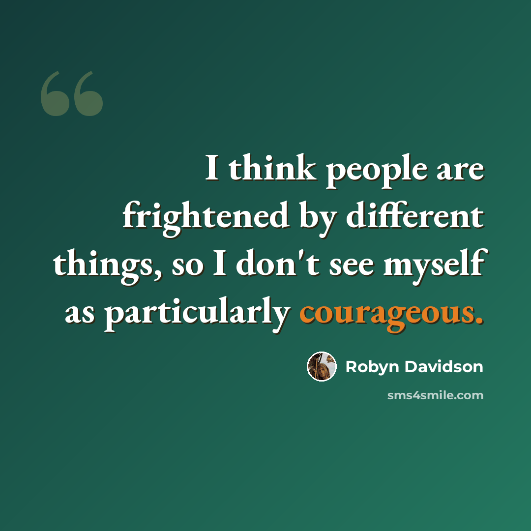 “I think people are frightened by different things, so I don't see myself as particularly courageous.” quote by Robyn Davidson