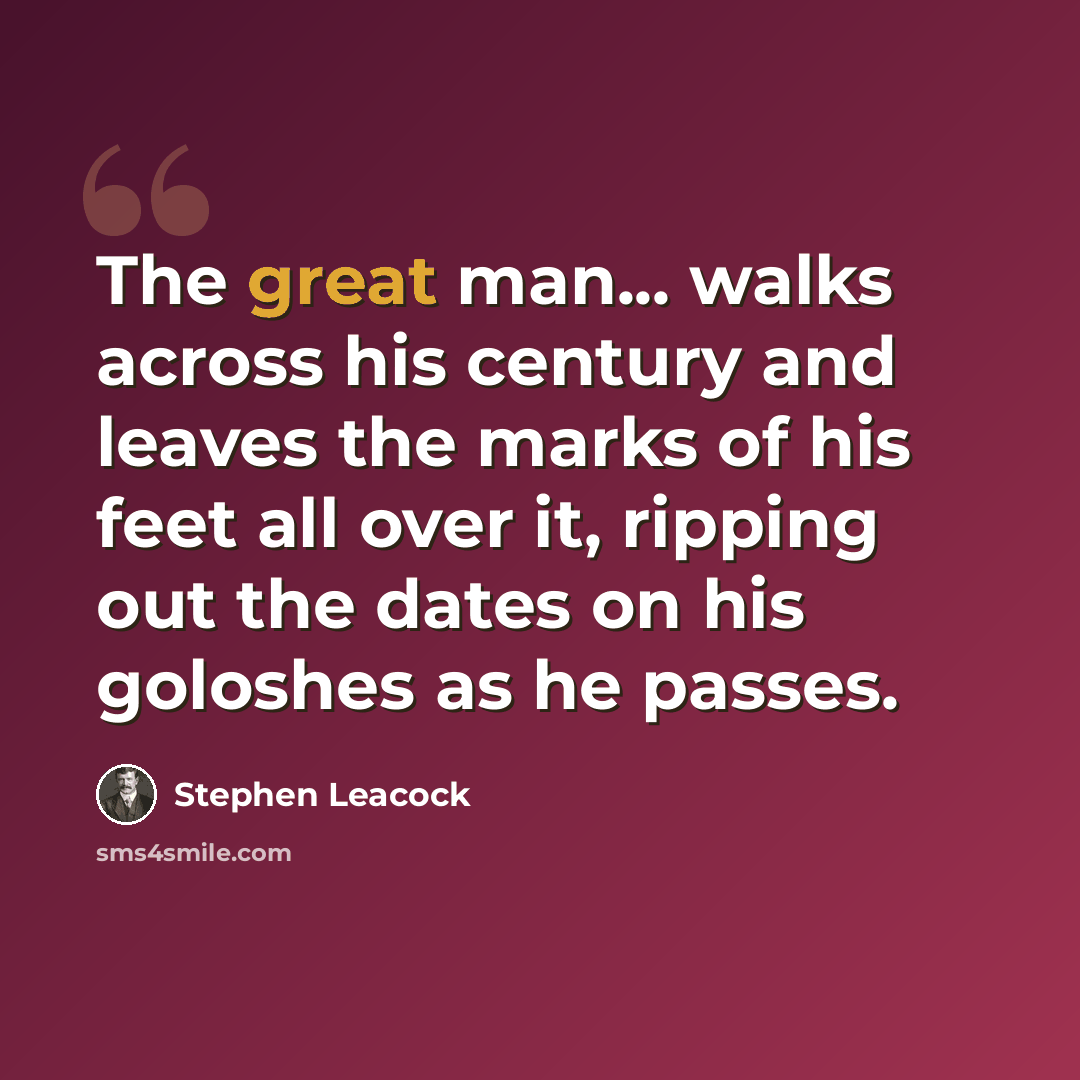“The great man... walks across his century and leaves the marks of his feet all over it, ripping out the dates on his goloshes as he passes.” quote by Stephen Leacock