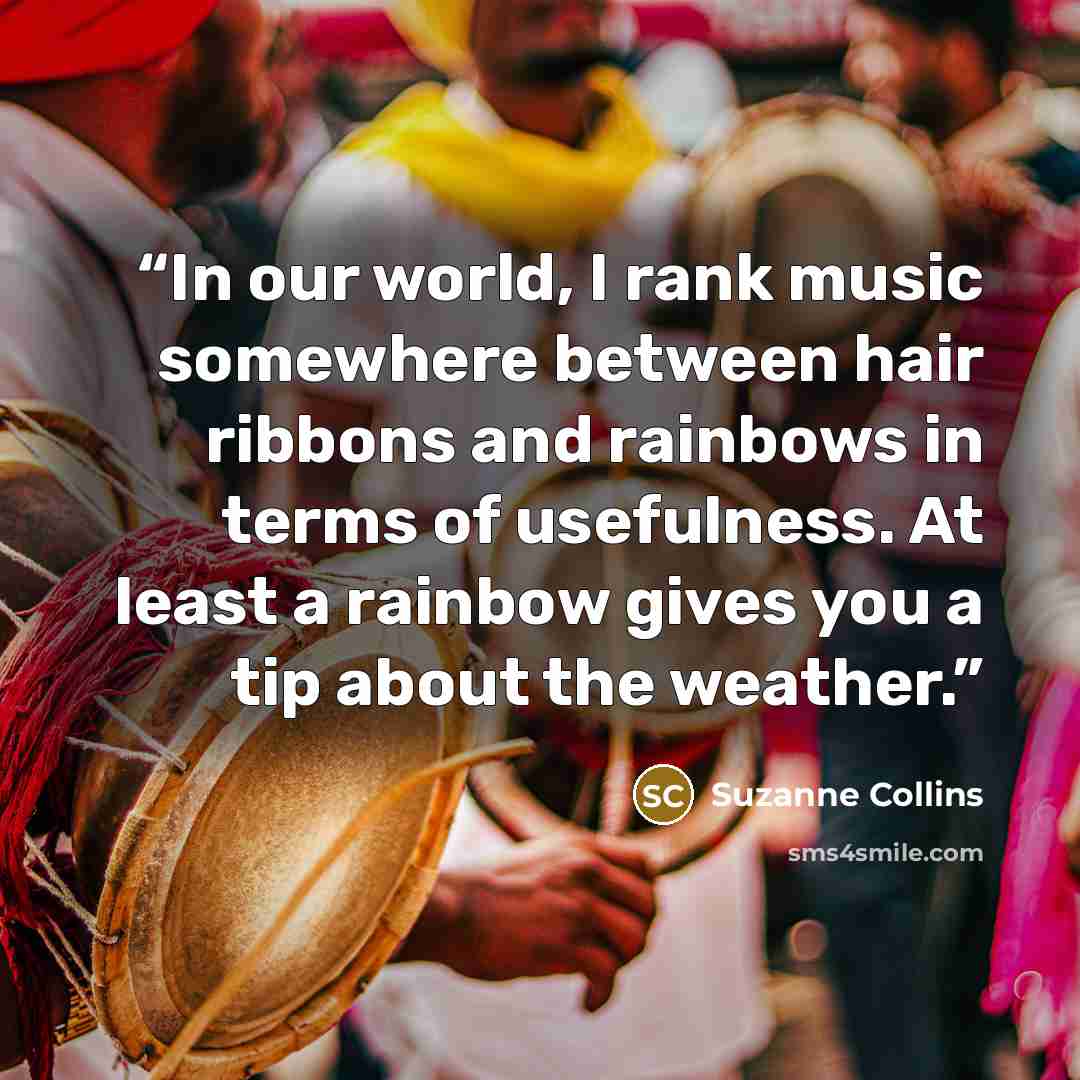 “In our world, I rank music somewhere between hair ribbons and rainbows in terms of usefulness. At least a rainbow gives you a tip about the weather.” quote by Suzanne Collins