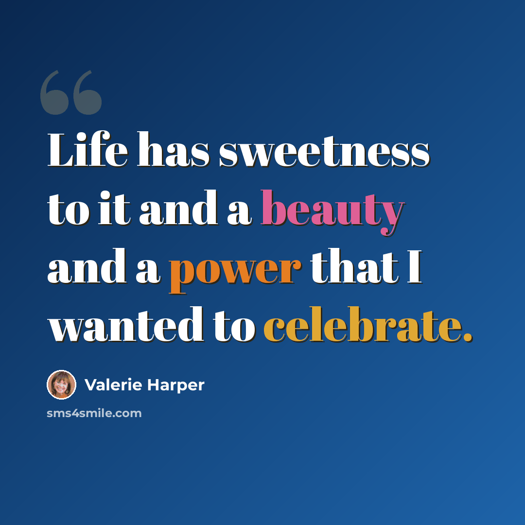 “Life has sweetness to it and a beauty and a power that I wanted to celebrate.” quote by Valerie Harper