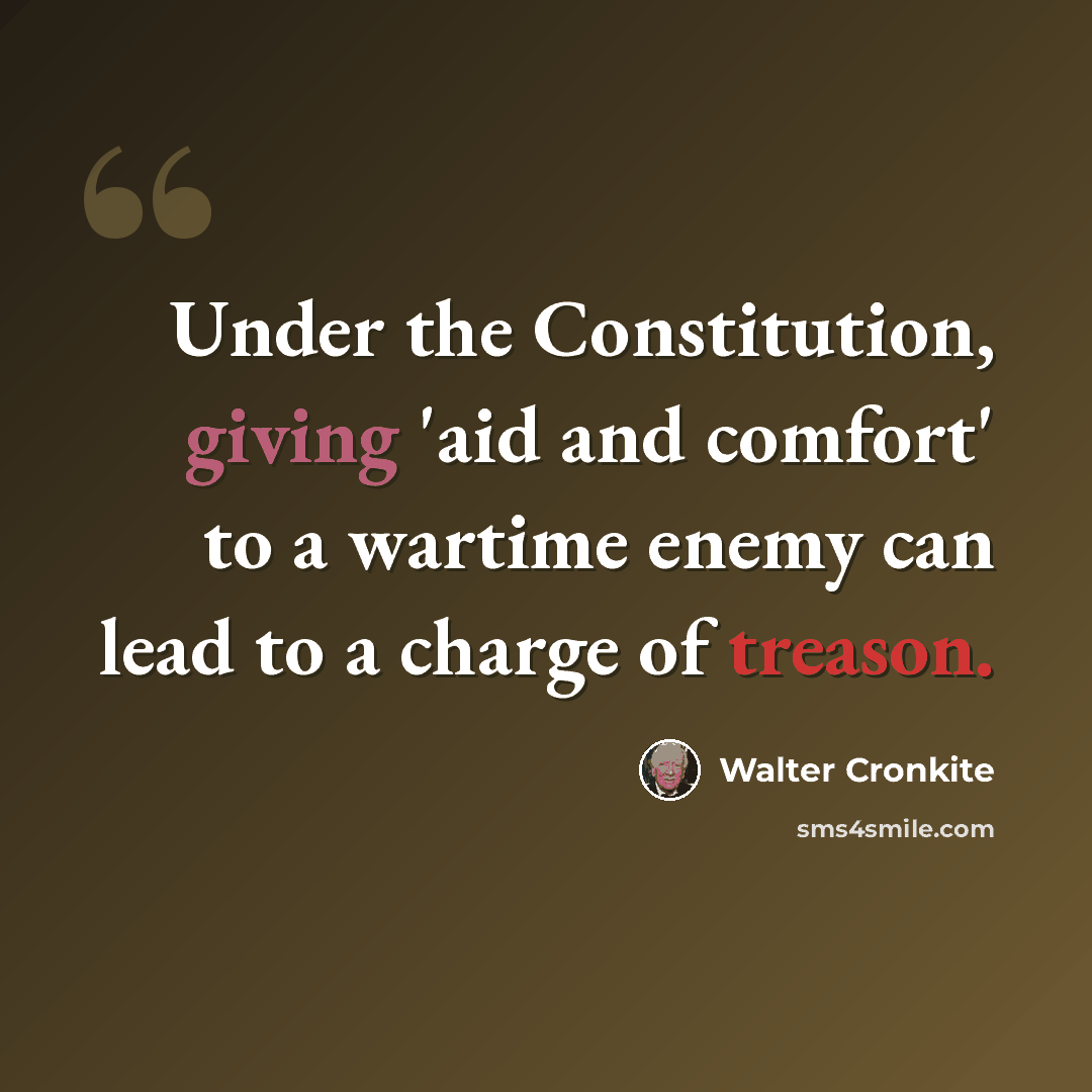 “Under the Constitution, giving 'aid and comfort' to a wartime enemy can lead to a charge of treason.” quote by Walter Cronkite