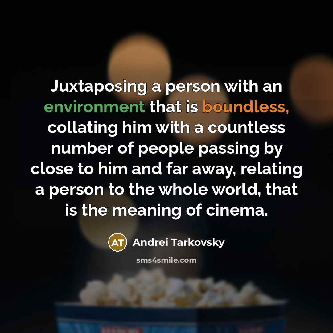 “Juxtaposing a person with an environment that is boundless, collating him with a countless number of people passing by close to him and far away, relating a person to the whole world, that is the meaning of cinema.” quote by Andrei Tarkovsky