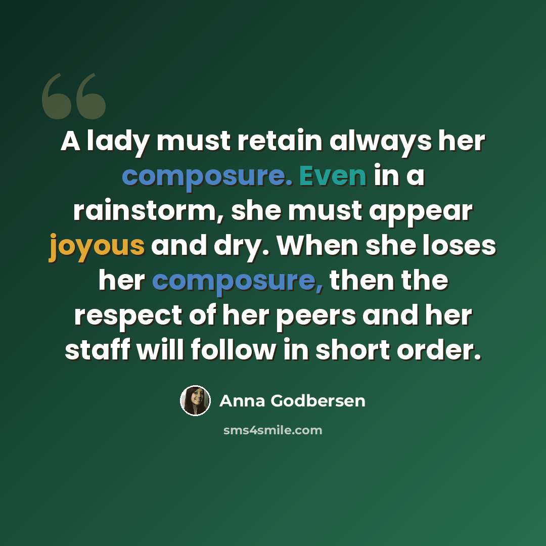 “A lady must retain always her composure. Even in a rainstorm, she must appear joyous and dry. When she loses her composure, then the respect of her peers and her staff will follow in short order.” quote by Anna Godbersen