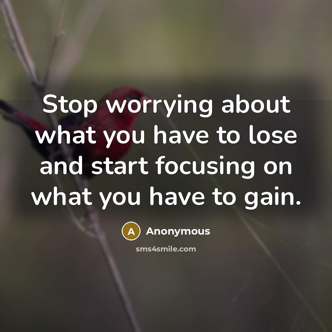 “Stop worrying about what you have to lose and start focusing on what you have to gain.” quote by Anonymous
