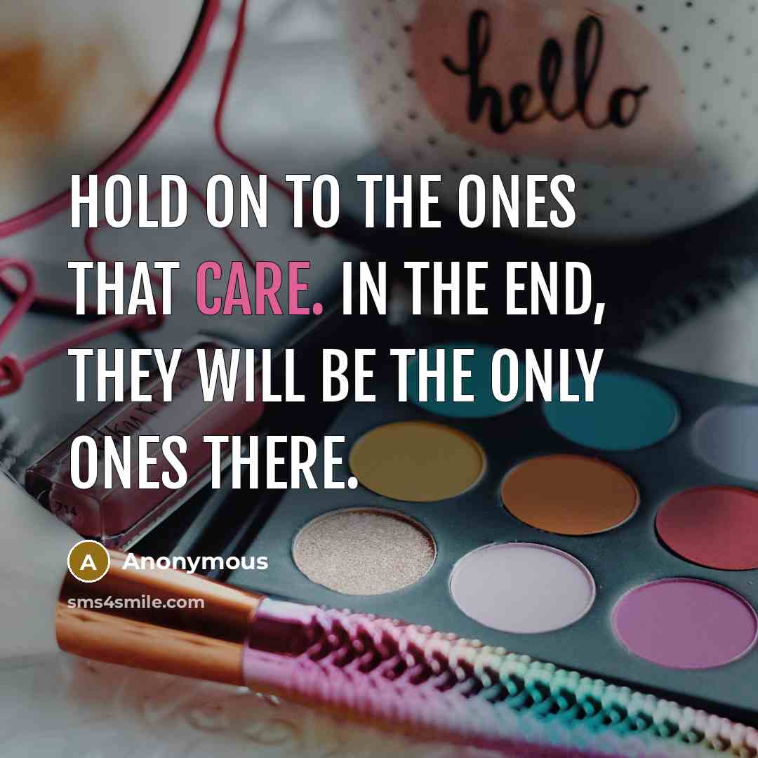 “Hold on to the ones that care. In the end, they will be the only ones there.” quote by Anonymous
