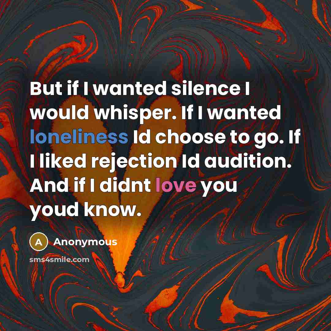 “But if I wanted silence I would whisper. If I wanted loneliness Id choose to go. If I liked rejection Id audition. And if I didnt love you youd know.” quote by Anonymous