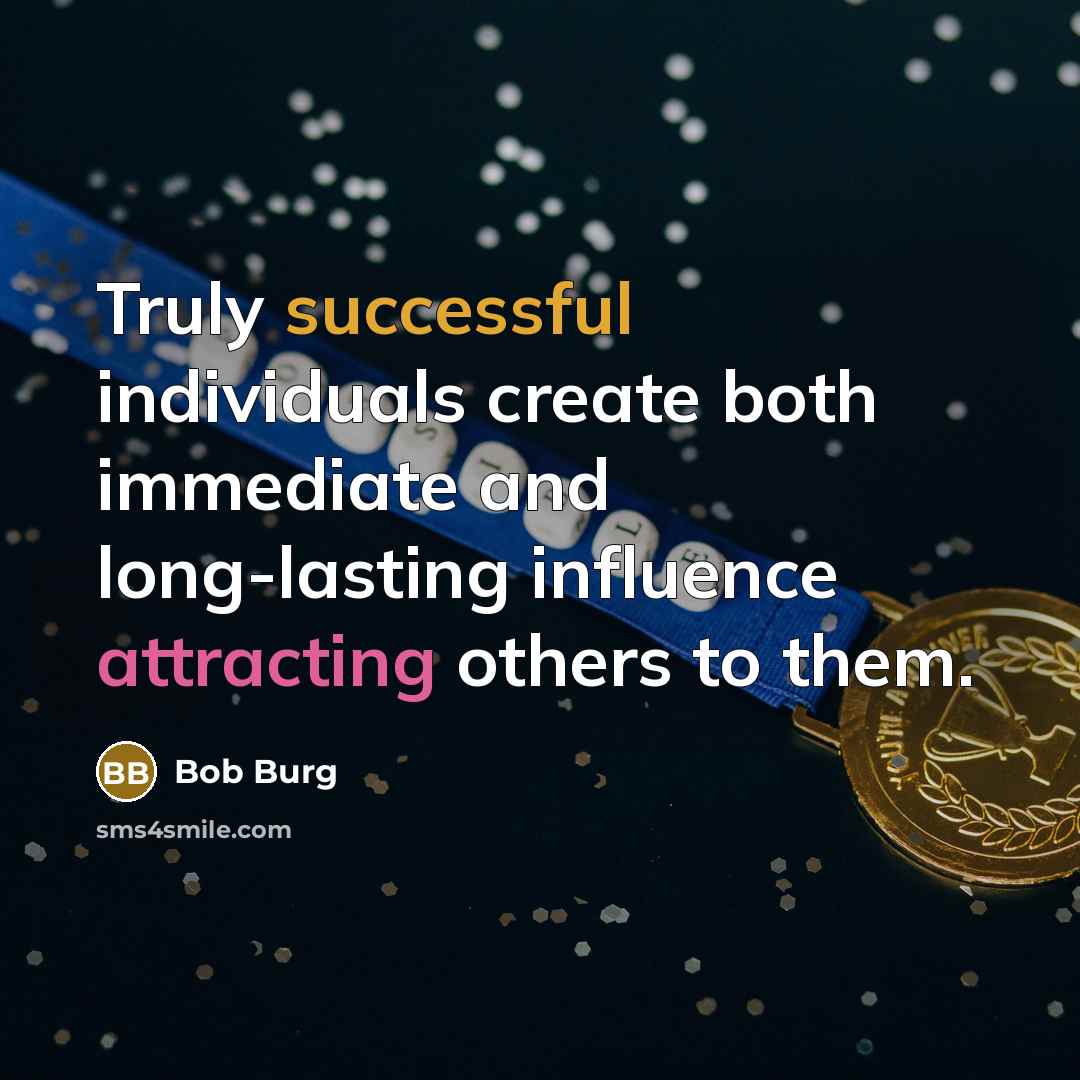 “Truly successful individuals create both immediate and long-lasting influence attracting others to them.” quote by Bob Burg