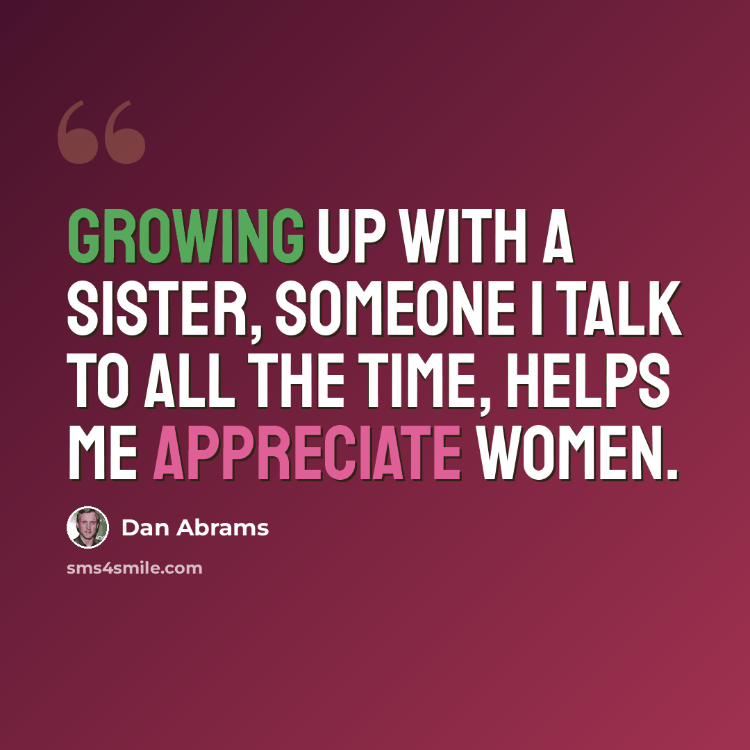 “Growing up with a sister, someone I talk to all the time, helps me appreciate women.” quote by Dan Abrams