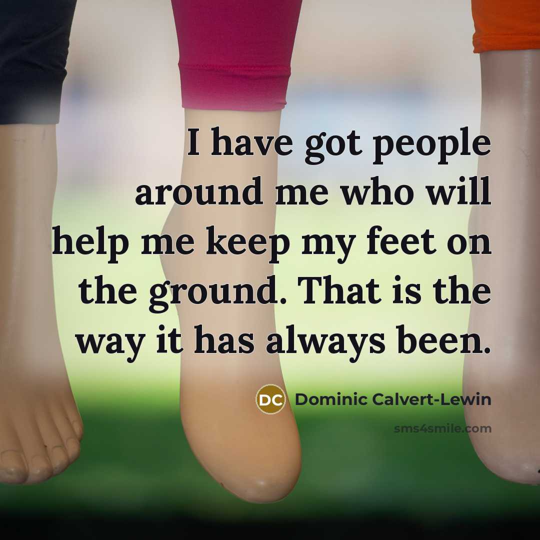 “I have got people around me who will help me keep my feet on the ground. That is the way it has always been.” quote by Dominic Calvert-Lewin