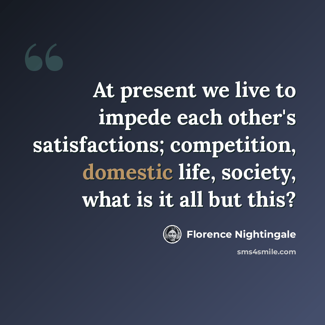 “At present we live to impede each other's satisfactions; competition, domestic life, society, what is it all but this?” quote by Florence Nightingale