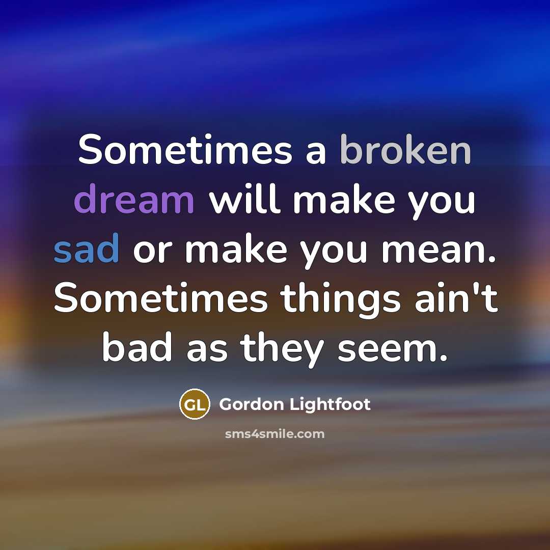 “Sometimes a broken dream will make you sad or make you mean. Sometimes things ain't bad as they seem.” quote by Gordon Lightfoot