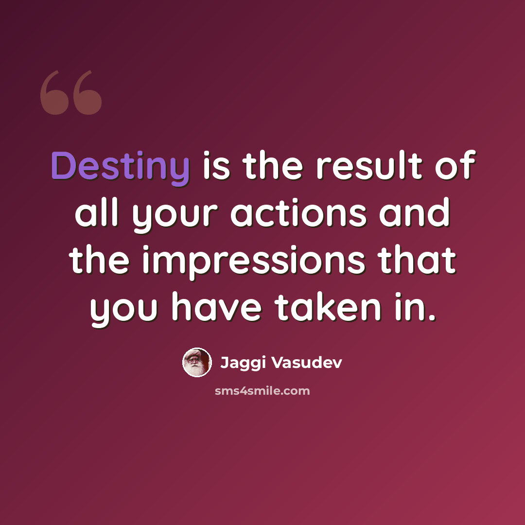 “Destiny is the result of all your actions and the impressions that you have taken in.” quote by Jaggi Vasudev