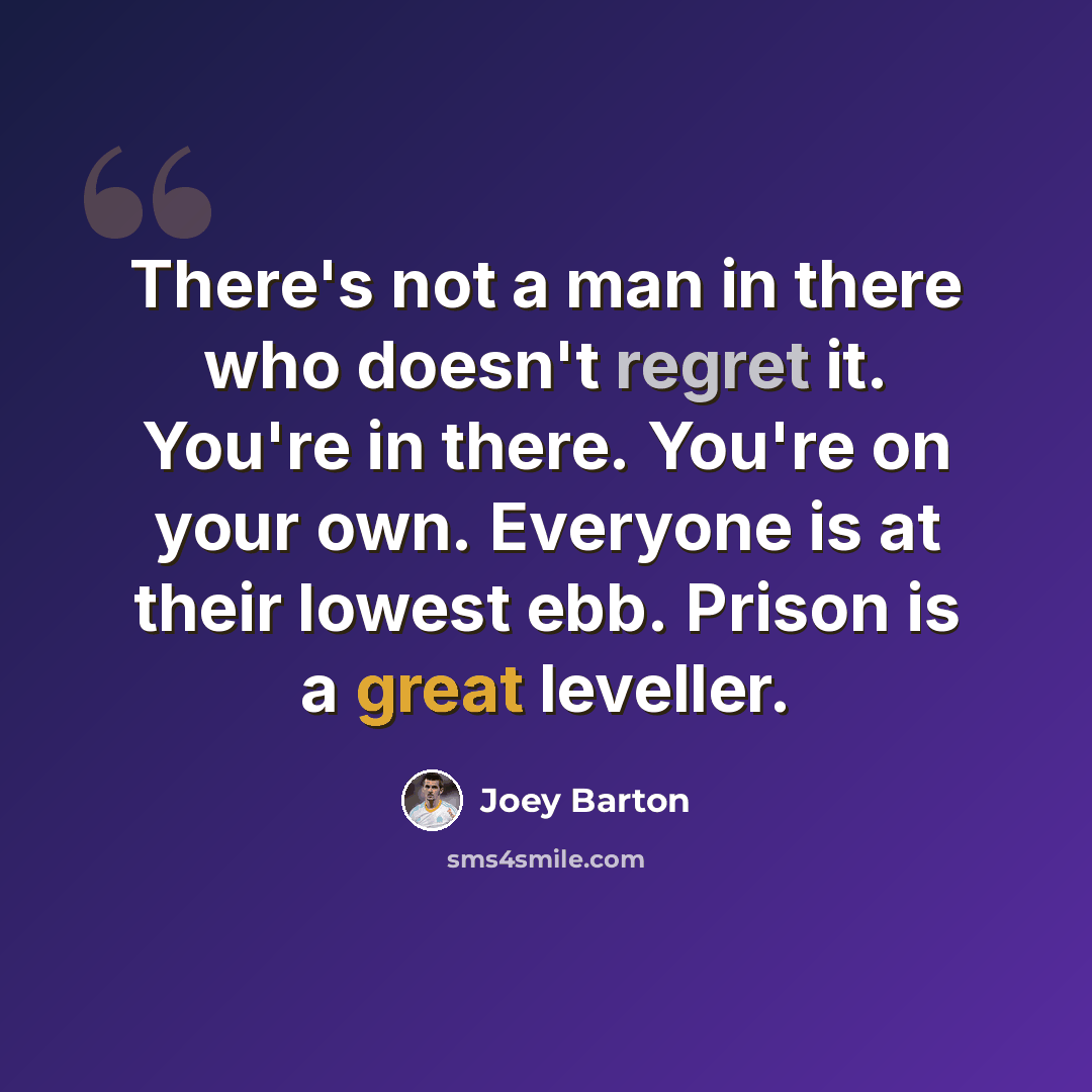 “There's not a man in there who doesn't regret it. You're in there. You're on your own. Everyone is at their lowest ebb. Prison is a great leveller.” quote by Joey Barton