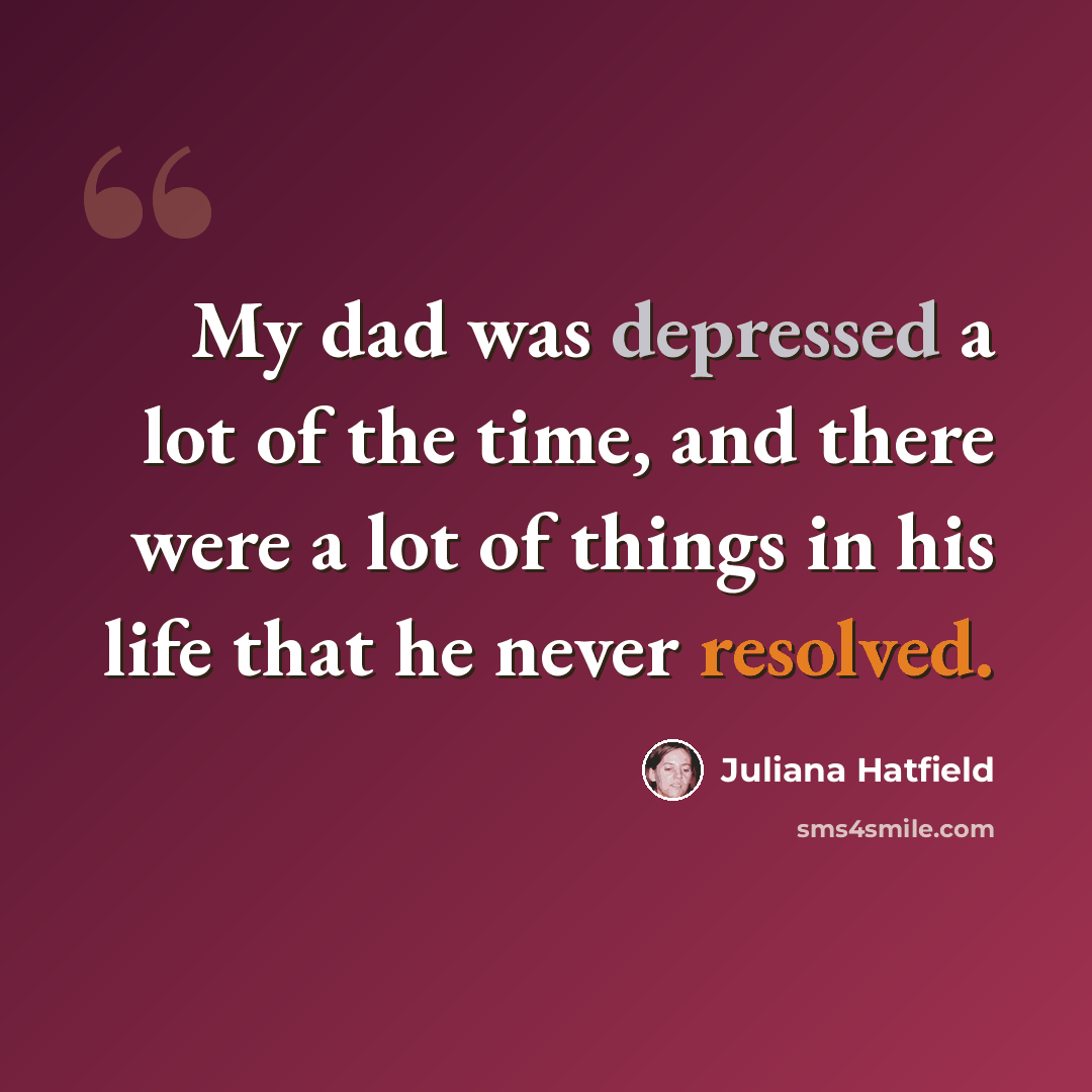 “My dad was depressed a lot of the time, and there were a lot of things in his life that he never resolved.” quote by Juliana Hatfield