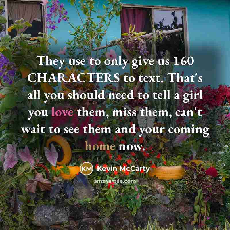 “They use to only give us 160 CHARACTERS to text. That's all you should need to tell a girl you love them, miss them, can't wait to see them and your coming home now.” quote by Kevin McCarty