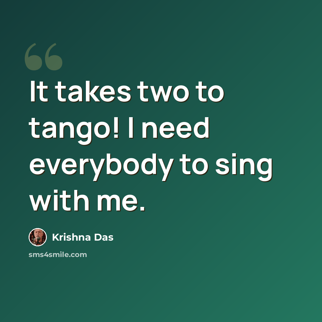 “It takes two to tango! I need everybody to sing with me.” quote by Krishna Das
