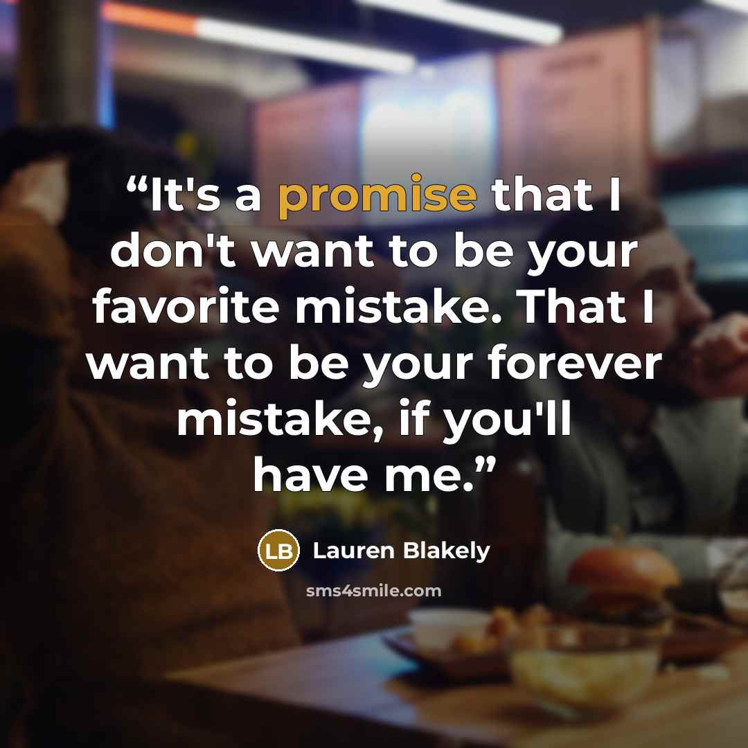 “It's a promise that I don't want to be your favorite mistake. That I want to be your forever mistake, if you'll have me.” quote by Lauren Blakely