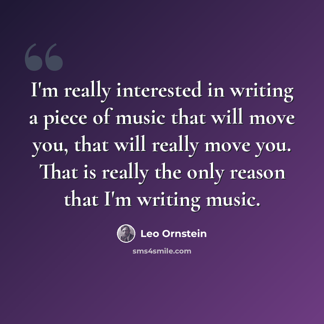 “I'm really interested in writing a piece of music that will move you, that will really move you. That is really the only reason that I'm writing music.” quote by Leo Ornstein
