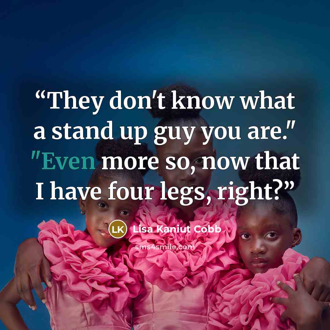 “They don't know what a stand up guy you are." "Even more so, now that I have four legs, right?” quote by Lisa Kaniut Cobb