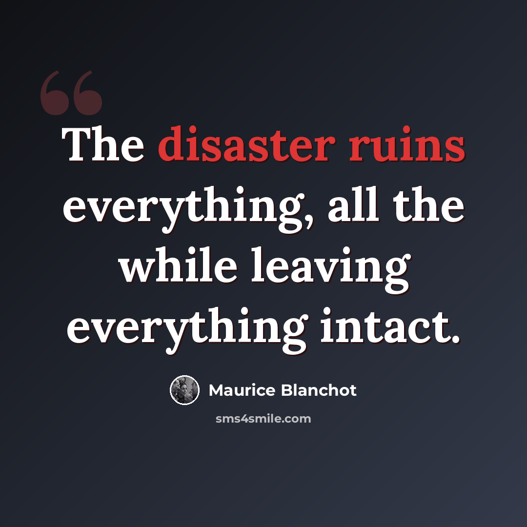 “The disaster ruins everything, all the while leaving everything intact.” quote by Maurice Blanchot