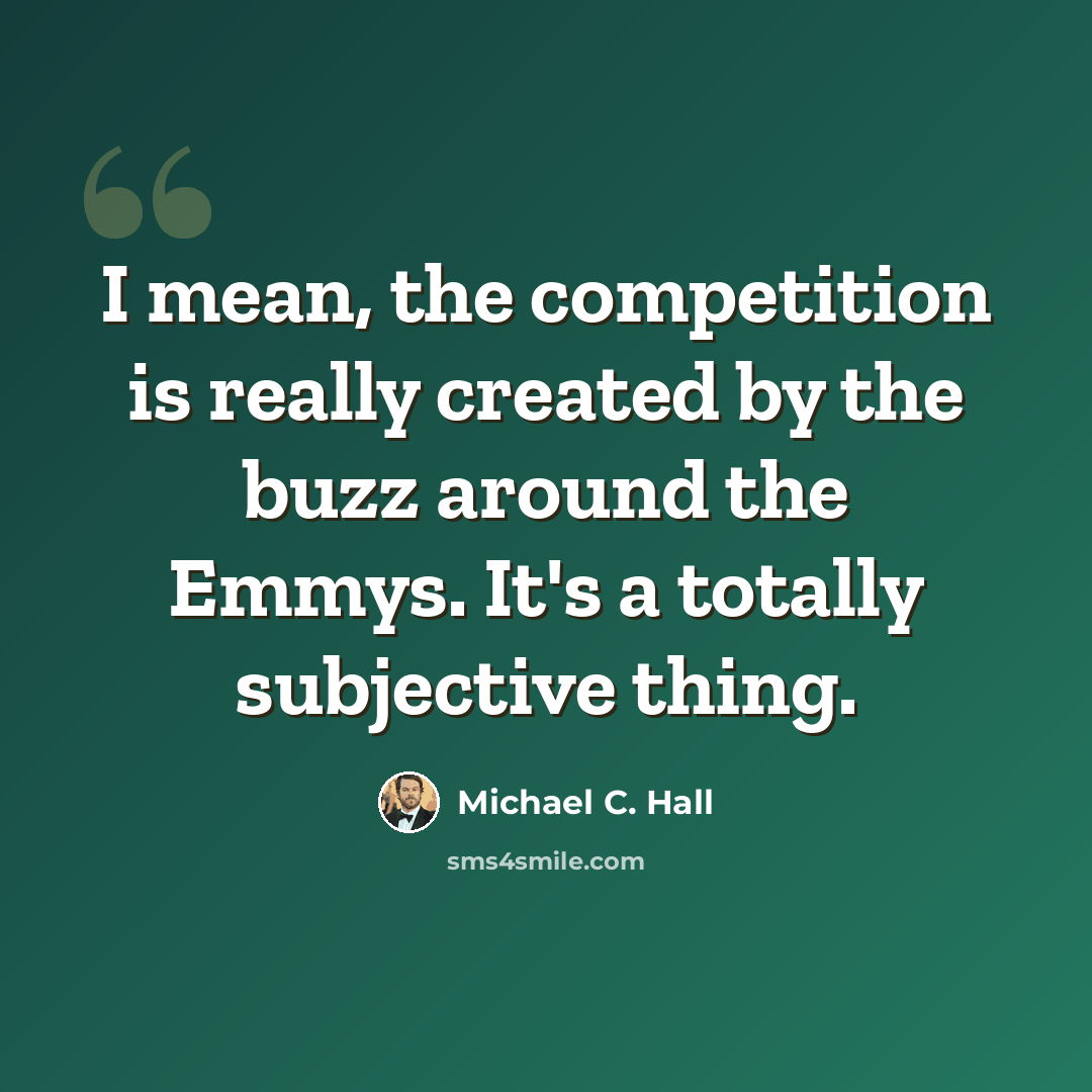 “I mean, the competition is really created by the buzz around the Emmys. It's a totally subjective thing.” quote by Michael C. Hall