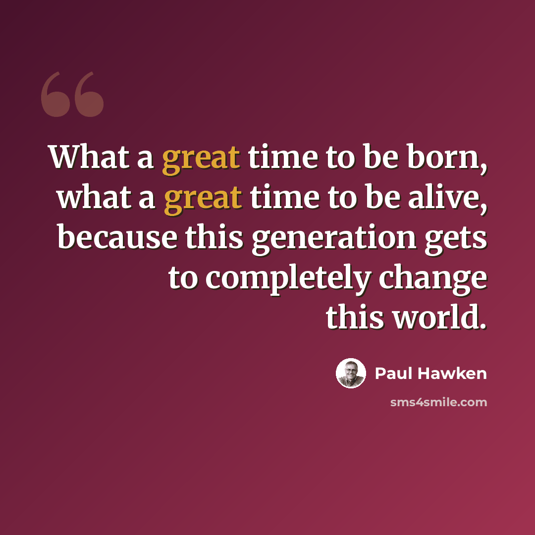 “What a great time to be born, what a great time to be alive, because this generation gets to completely change this world.” quote by Paul Hawken