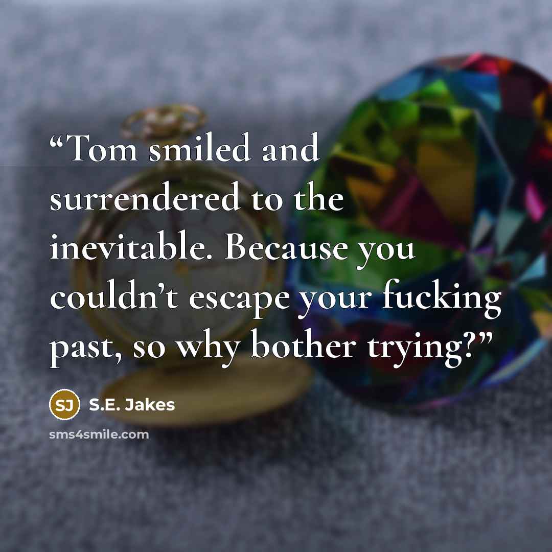 “Tom smiled and surrendered to the inevitable. Because you couldn’t escape your fucking past, so why bother trying?” quote by S.E. Jakes
