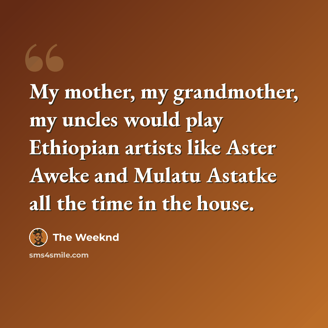 “My mother, my grandmother, my uncles would play Ethiopian artists like Aster Aweke and Mulatu Astatke all the time in the house.” quote by The Weeknd