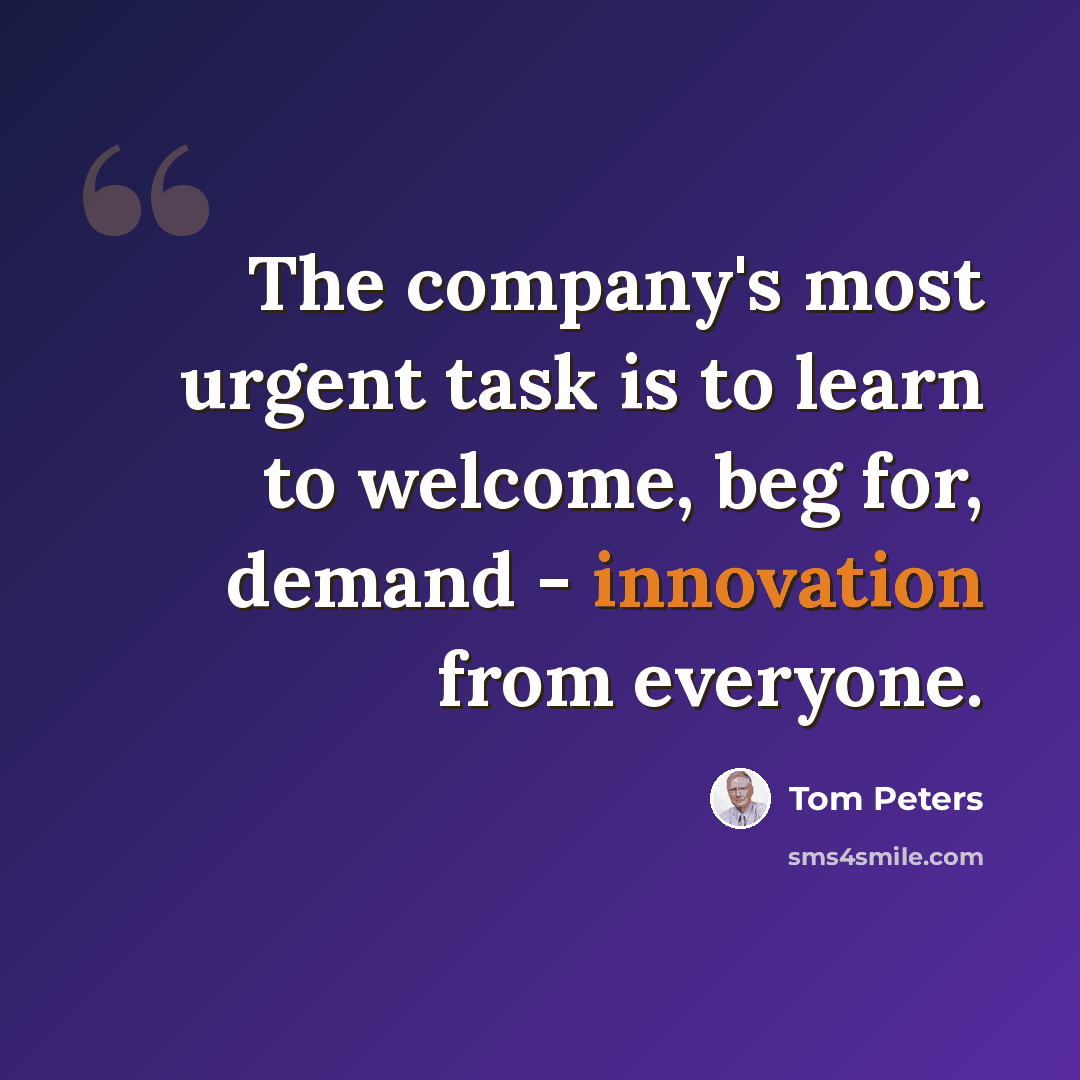“The company's most urgent task is to learn to welcome, beg for, demand - innovation from everyone.” quote by Tom Peters