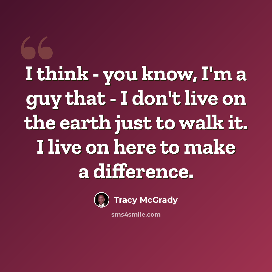 “I think - you know, I'm a guy that - I don't live on the earth just to walk it. I live on here to make a difference.” quote by Tracy McGrady
