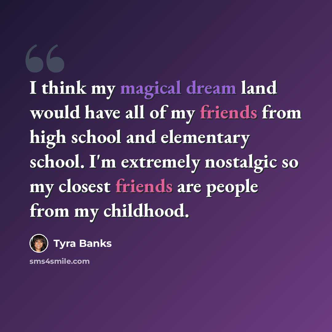 “I think my magical dream land would have all of my friends from high school and elementary school. I'm extremely nostalgic so my closest friends are people from my childhood.” quote by Tyra Banks