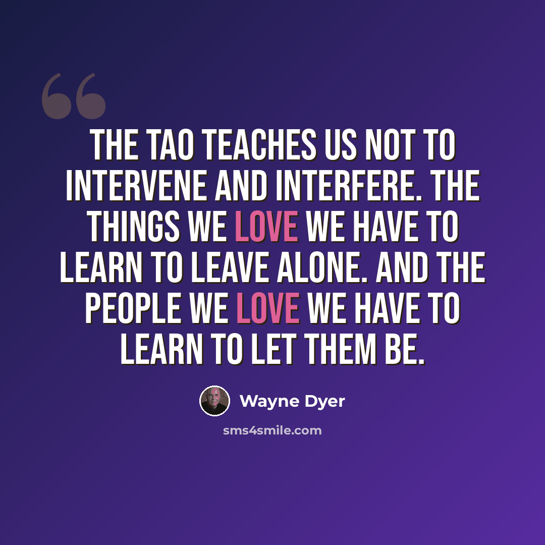 “The Tao teaches us not to intervene and interfere. The things we love we have to learn to leave alone. And the people we love we have to learn to let them be.” quote by Wayne Dyer