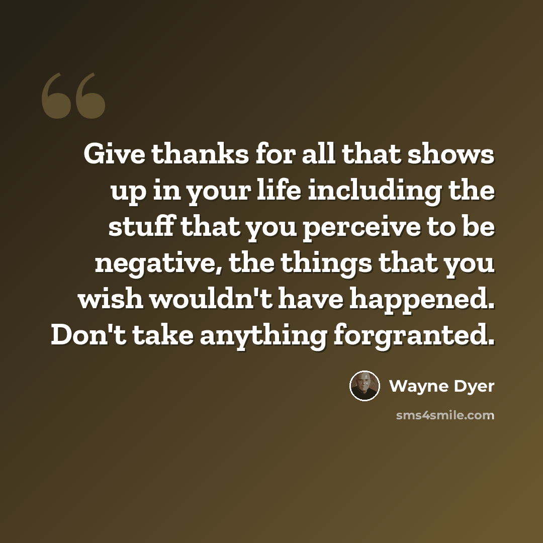 “Give thanks for all that shows up in your life including the stuff that you perceive to be negative, the things that you wish wouldn't have happened. Don't take anything forgranted.” quote by Wayne Dyer