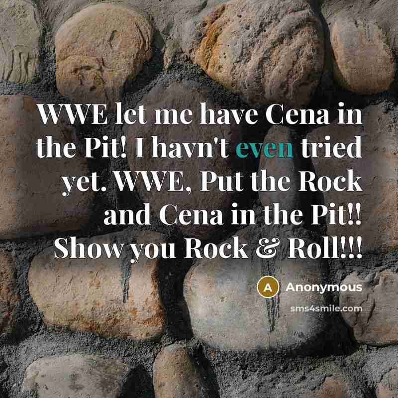 “WWE let me have Cena in the Pit! I havn't even tried yet. WWE, Put the Rock and Cena in the Pit!! Show you Rock & Roll!!!” quote by Anonymous