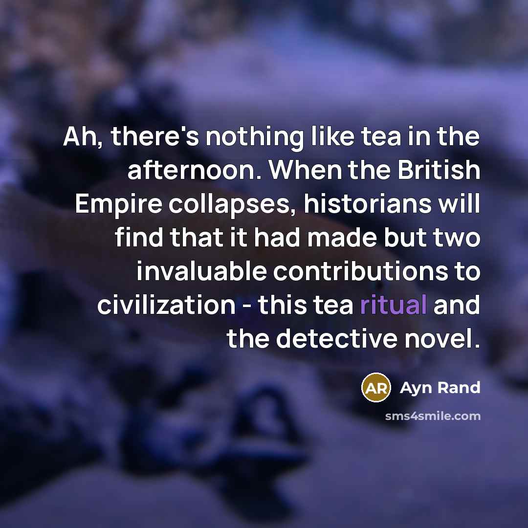 “Ah, there's nothing like tea in the afternoon. When the British Empire collapses, historians will find that it had made but two invaluable contributions to civilization - this tea ritual and the detective novel.” quote by Ayn Rand