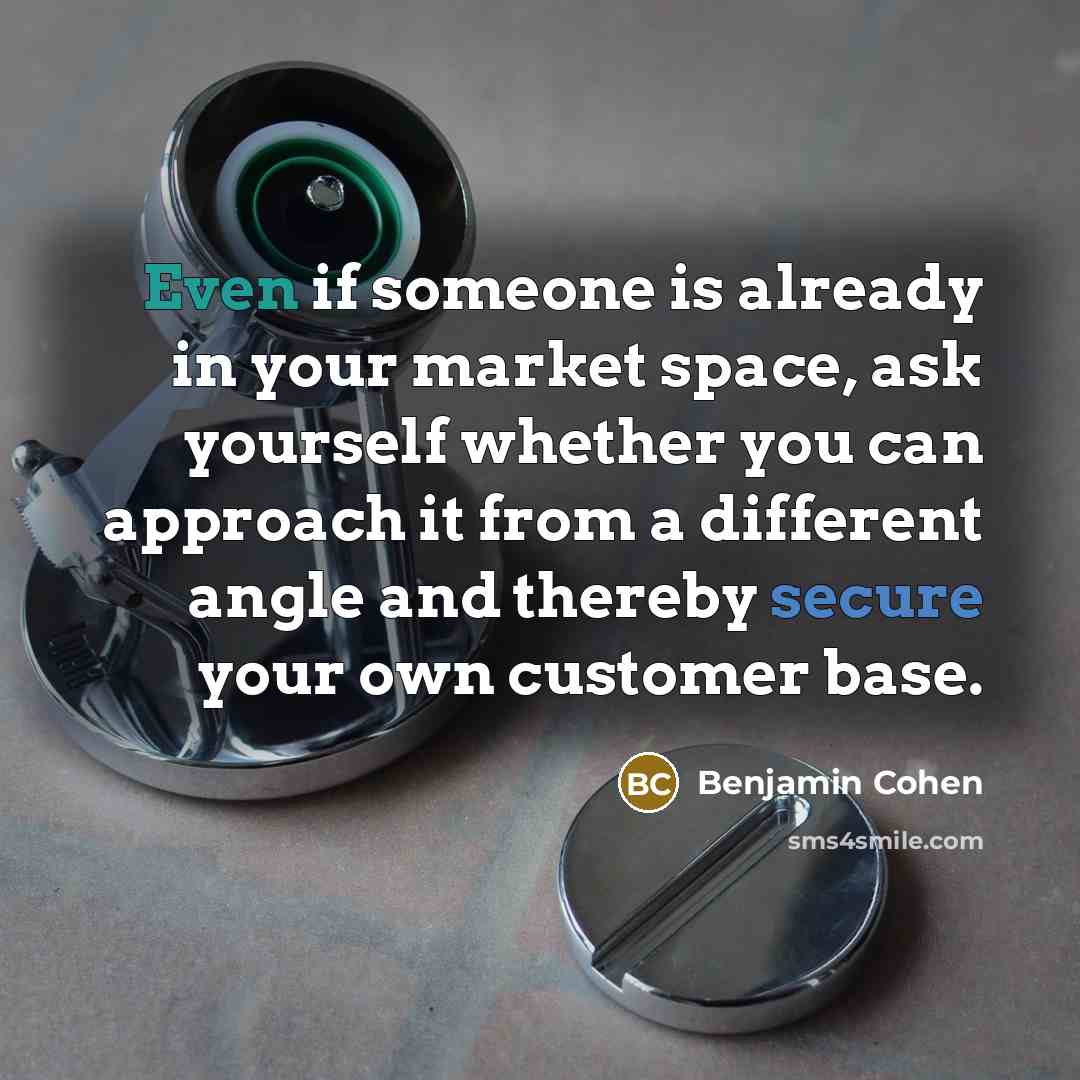 “Even if someone is already in your market space, ask yourself whether you can approach it from a different angle and thereby secure your own customer base.” quote by Benjamin Cohen