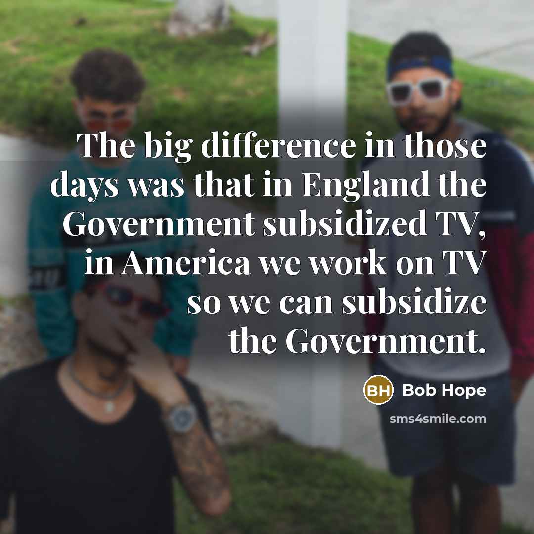 “The big difference in those days was that in England the Government subsidized TV, in America we work on TV so we can subsidize the Government.” quote by Bob Hope