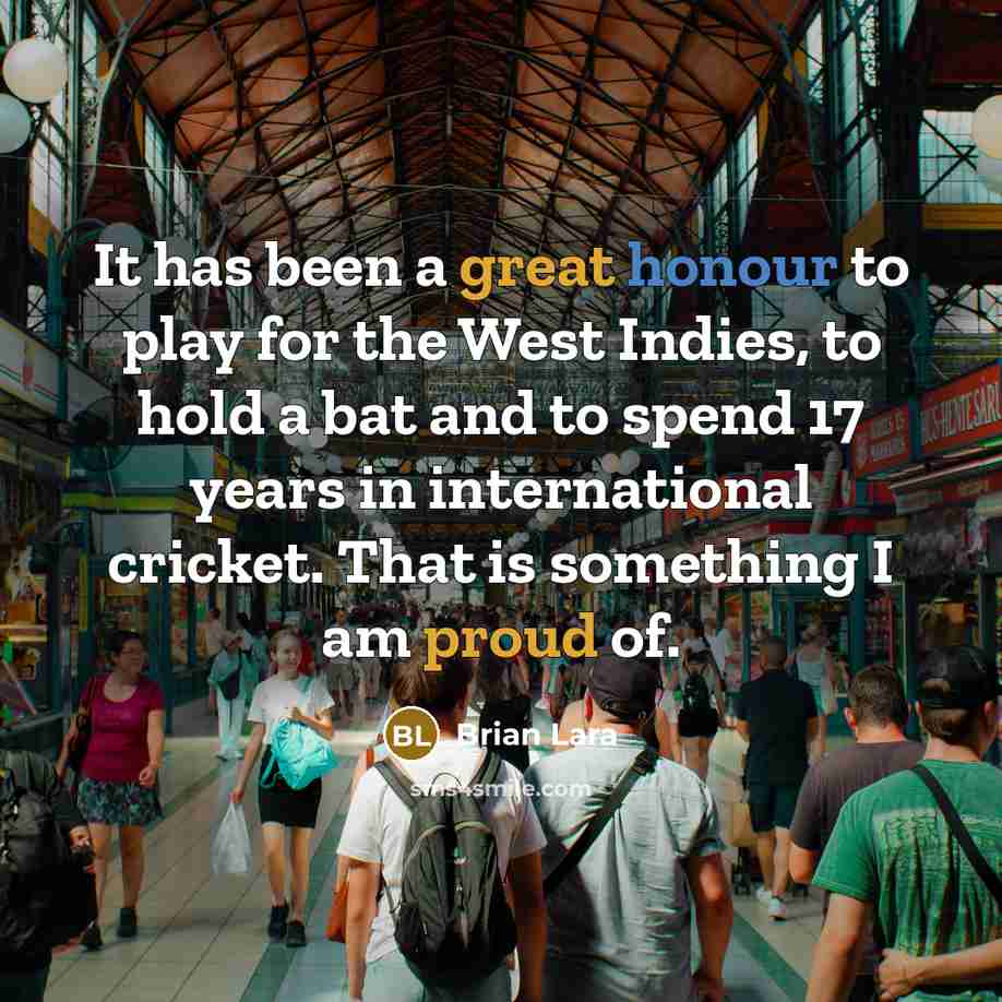“It has been a great honour to play for the West Indies, to hold a bat and to spend 17 years in international cricket. That is something I am proud of.” quote by Brian Lara