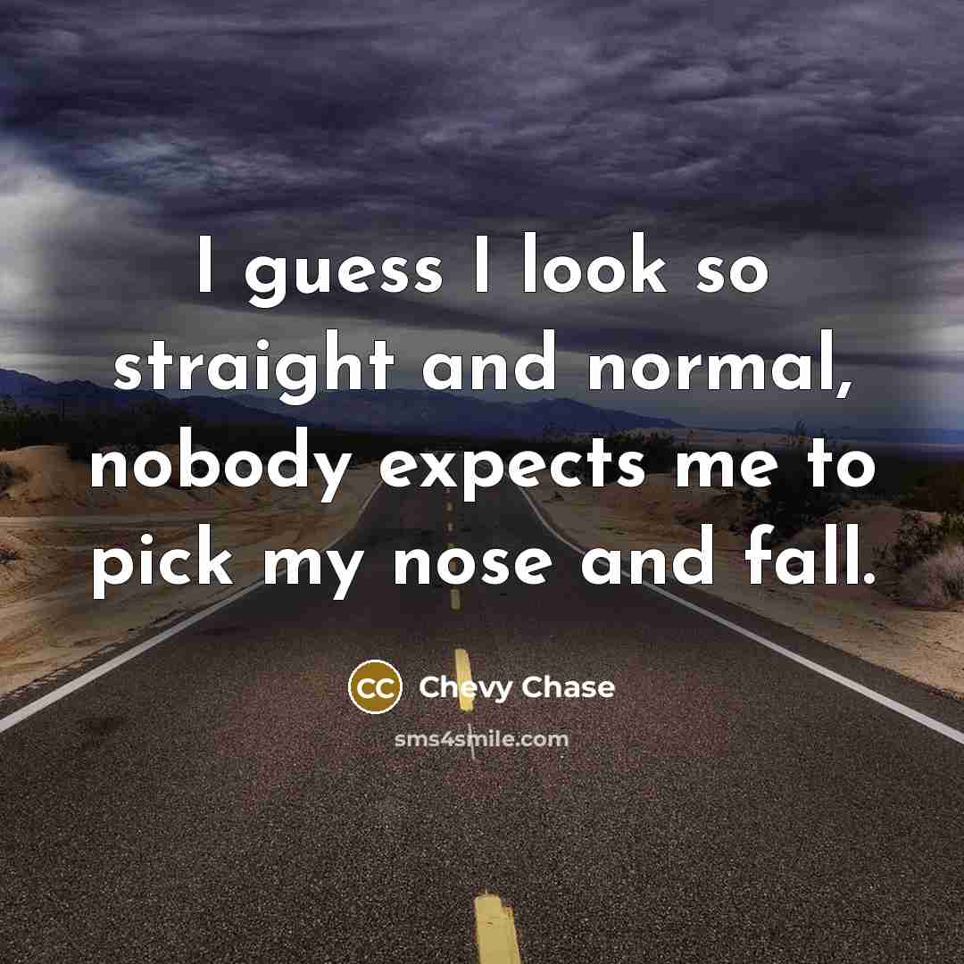 “I guess I look so straight and normal, nobody expects me to pick my nose and fall.” quote by Chevy Chase
