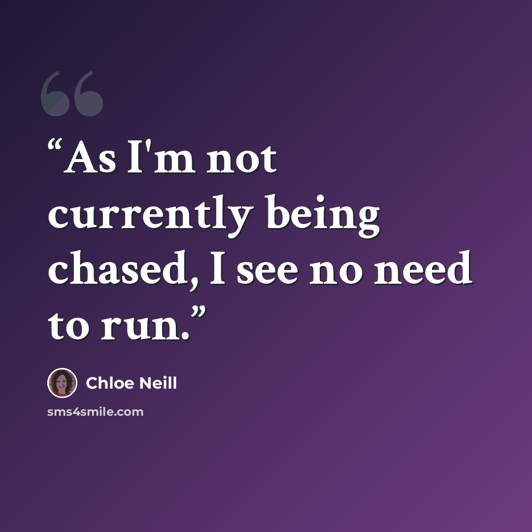 “As I'm not currently being chased, I see no need to run.” quote by Chloe Neill